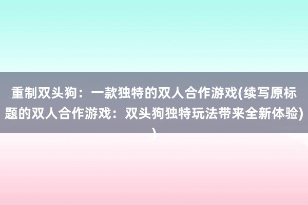 重制双头狗：一款独特的双人合作游戏(续写原标题的双人合作游戏：双头狗独特玩法带来全新体验)